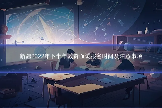 新疆2022年下半年教资面试报名时间及注意事项