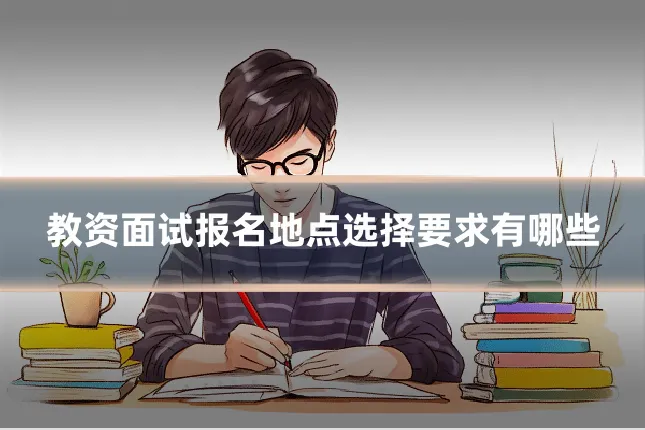 教资面试报名地点选择要求有哪些