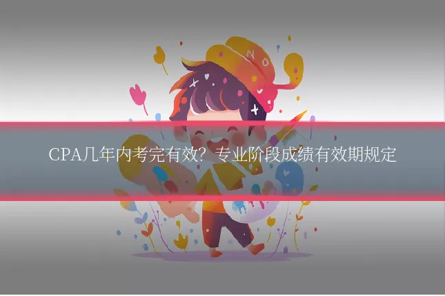 CPA几年内考完有效？专业阶段成绩有效期规定