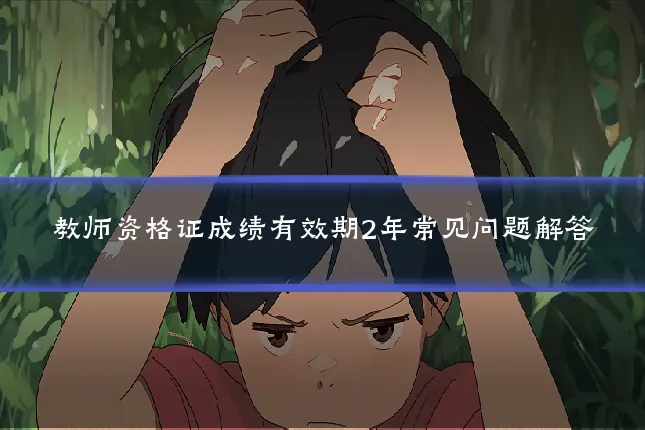 教师资格证成绩有效期2年常见问题解答