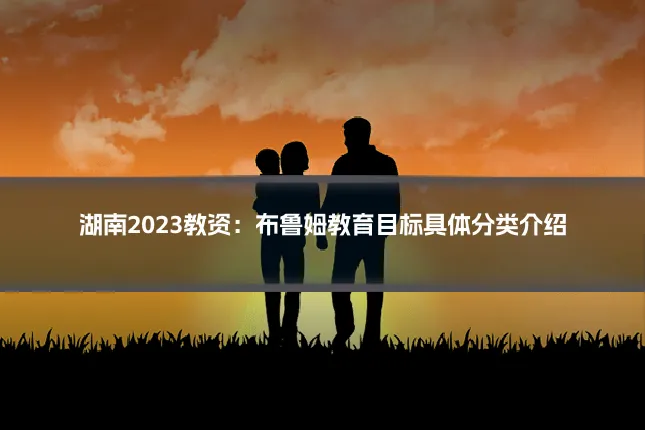 湖南2023教资:布鲁姆教育目标具体分类介绍