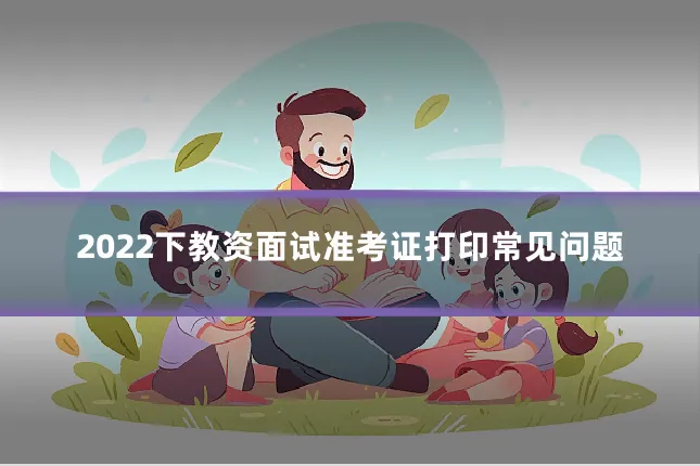 2022下教资面试准考证打印常见问题