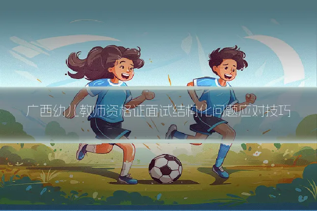 广西幼儿教师资格证面试结构化问题应对技巧
