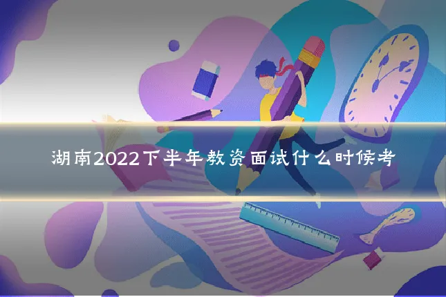 湖南2022下半年教资面试什么时候考