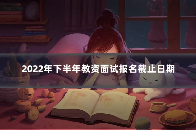 2022年下半年教资面试报名截止日期