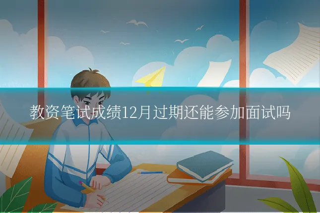 教资笔试成绩12月过期还能参加面试吗