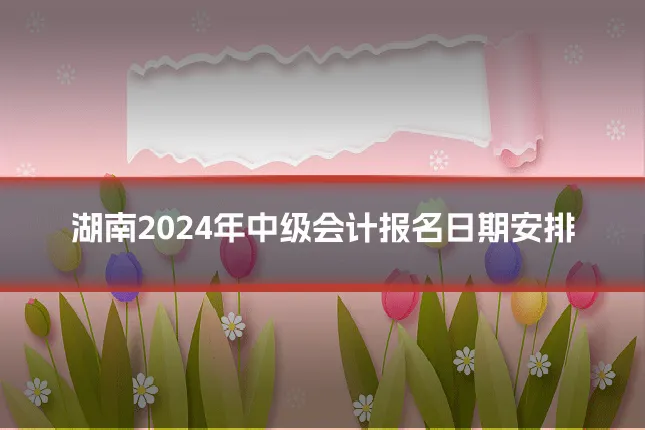 湖南2024年中级会计报名日期安排
