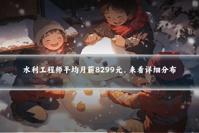 水利工程师平均月薪8299元,来看详细分布