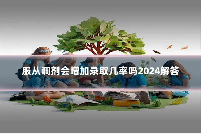 服从调剂会增加录取几率吗2024解答