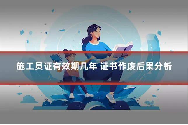 施工员证有效期几年 证书作废后果分析