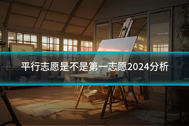 平行志愿是不是第一志愿2024分析