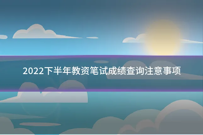 2022下半年教资笔试成绩查询注意事项