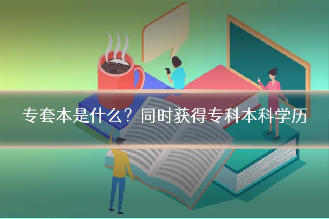 专套本是什么?同时获得专科本科学历