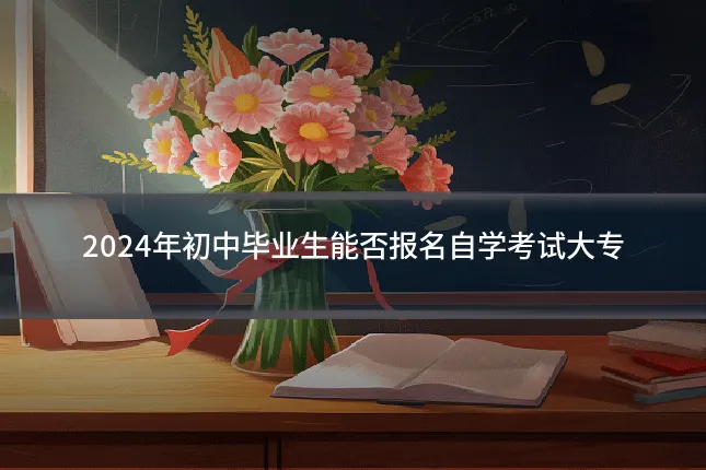 2024年初中毕业生能否报名自学考试大专