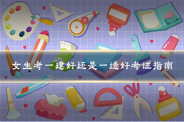 女生考一建好还是一造好考证指南