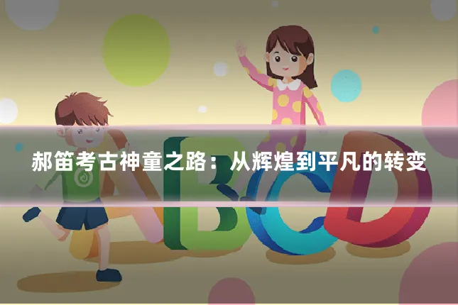 郝笛考古神童之路：从辉煌到平凡的转变