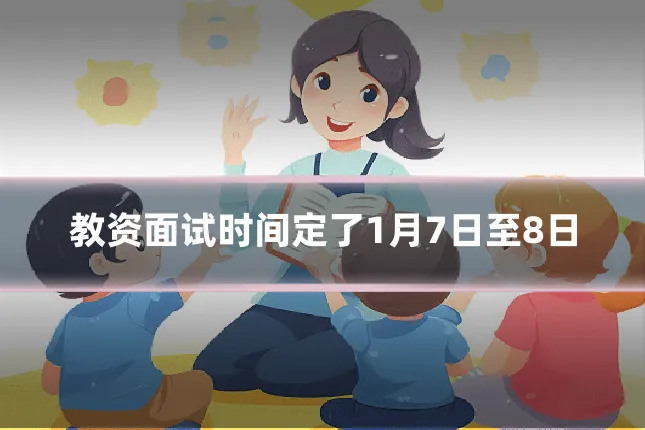 教资面试时间定了1月7日至8日