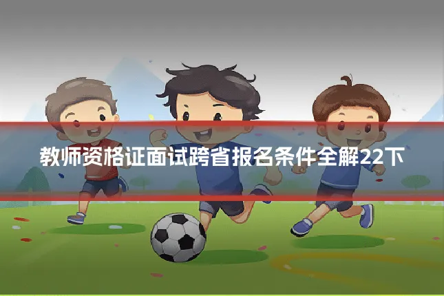 教师资格证面试跨省报名条件全解22下