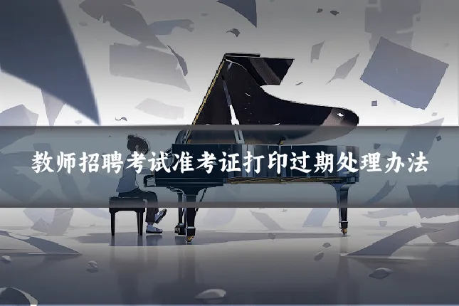教师招聘考试准考证打印过期处理办法