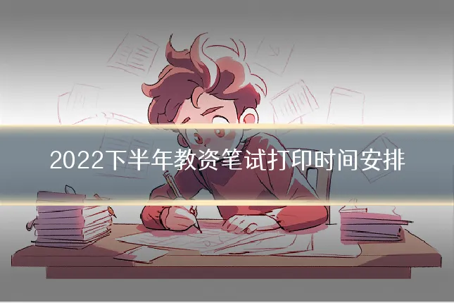 2022下半年教资笔试打印时间安排