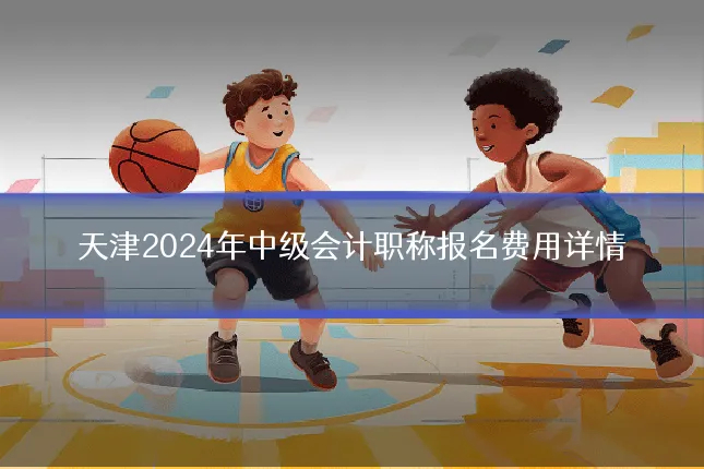 天津2024年中级会计职称报名费用详情