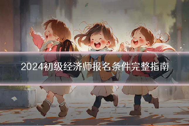2024初级经济师报名条件完整指南