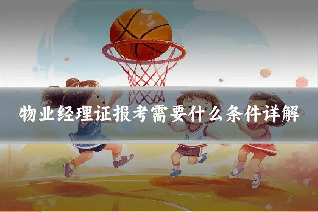 物业经理证报考需要什么条件详解