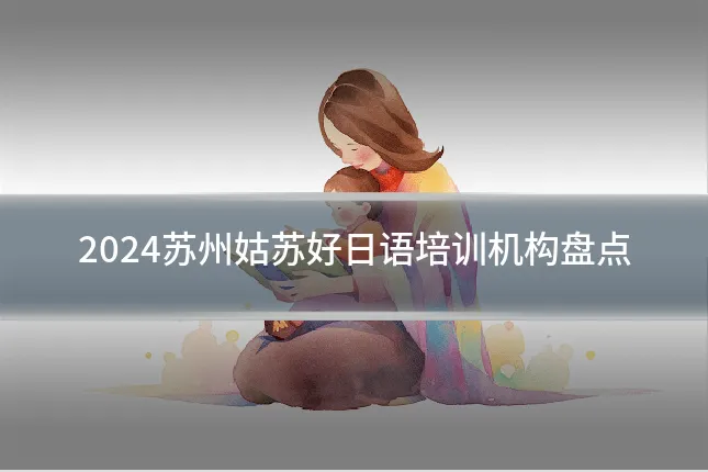 2024苏州姑苏好日语培训机构盘点