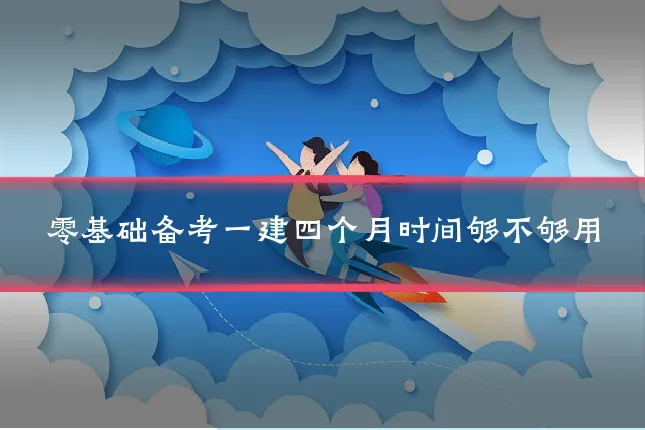 零基础备考一建四个月时间够不够用