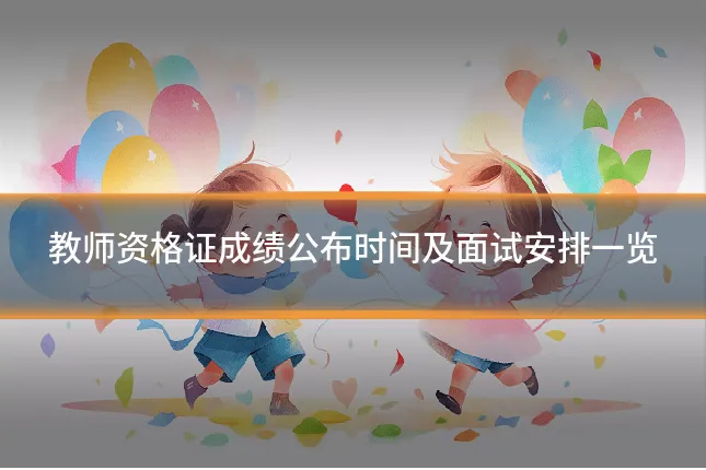 教师资格证成绩公布时间及面试安排一览