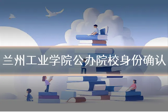 兰州工业学院公办院校身份确认