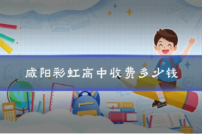 咸阳彩虹高中收费多少钱