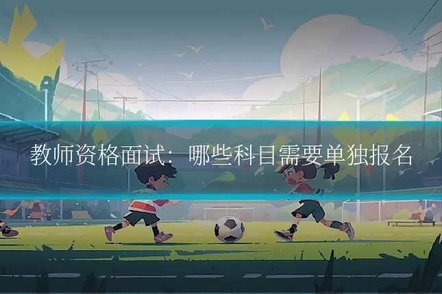 教师资格面试:哪些科目需要单独报名