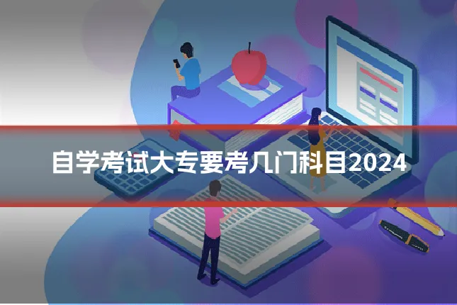 自学考试大专要考几门科目2024