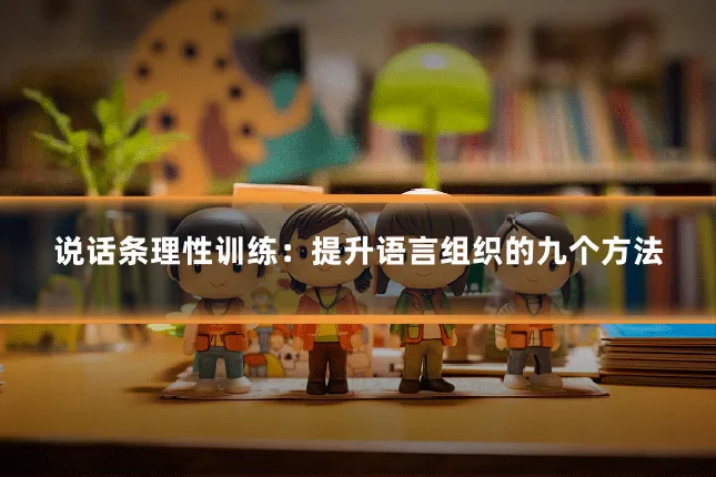 说话条理性训练：提升语言组织的九个方法