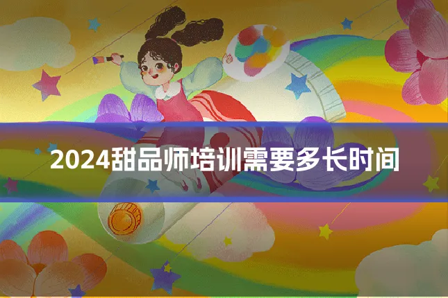 2024甜品师培训需要多长时间