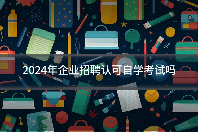 2024年企业招聘认可自学考试吗