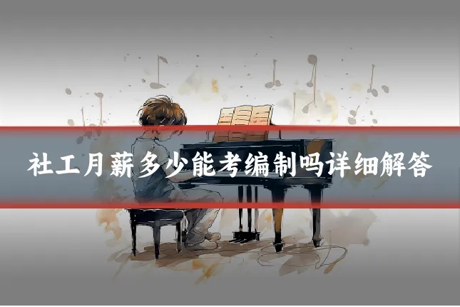 社工月薪多少能考编制吗详细解答