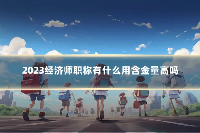 2023经济师职称有什么用含金量高吗