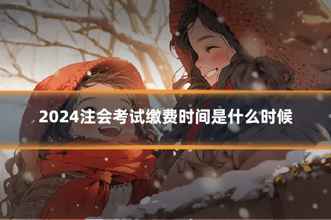 2024注会考试缴费时间是什么时候