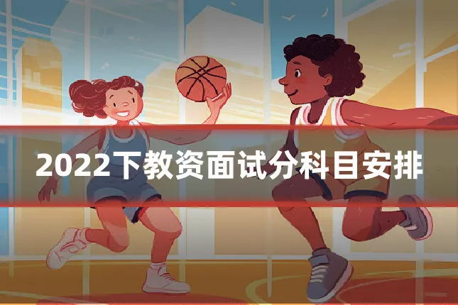 2022下教资面试分科目安排