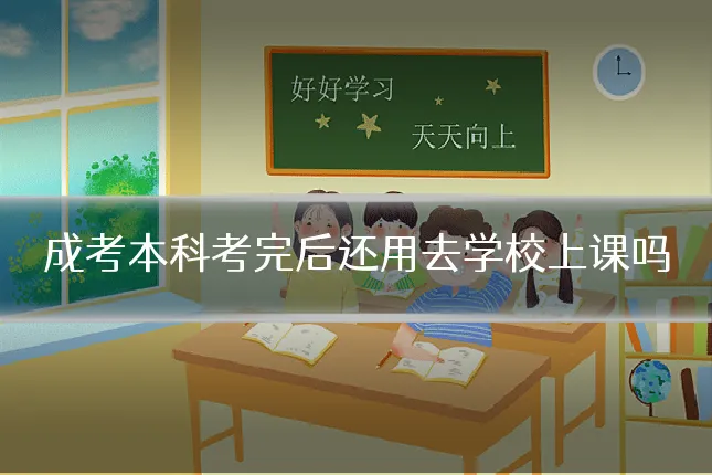 成考本科考完后还用去学校上课吗