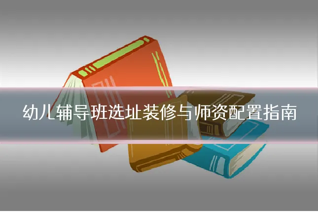 幼儿辅导班选址装修与师资配置指南