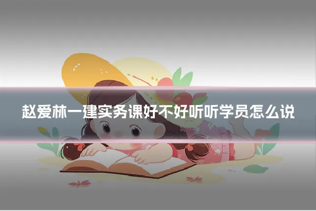 赵爱林一建实务课好不好听听学员怎么说