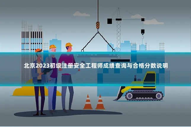 北京2023初级注册安全工程师成绩查询与合格分数说明