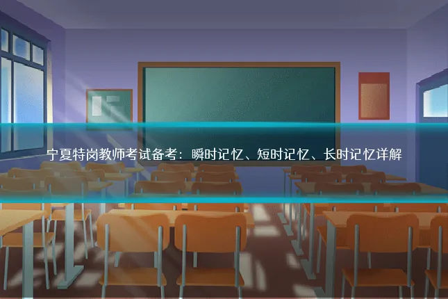 宁夏特岗教师考试备考：瞬时记忆、短时记忆、长时记忆详解