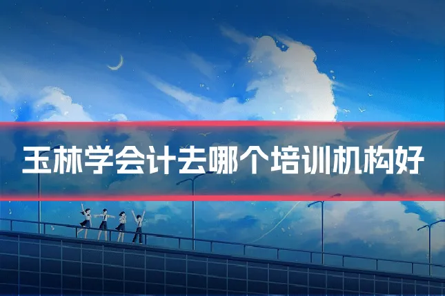 玉林学会计去哪个培训机构好