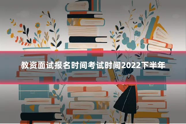 教资面试报名时间考试时间2022下半年