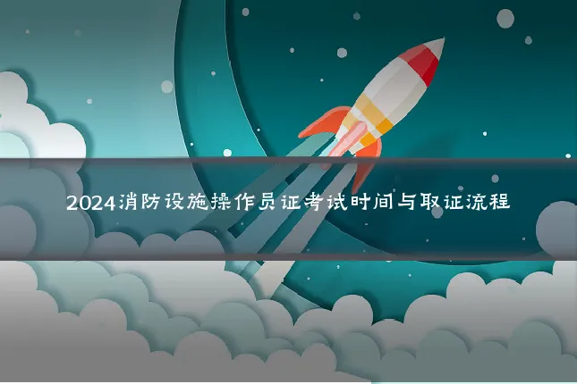 2024消防设施操作员证考试时间与取证流程