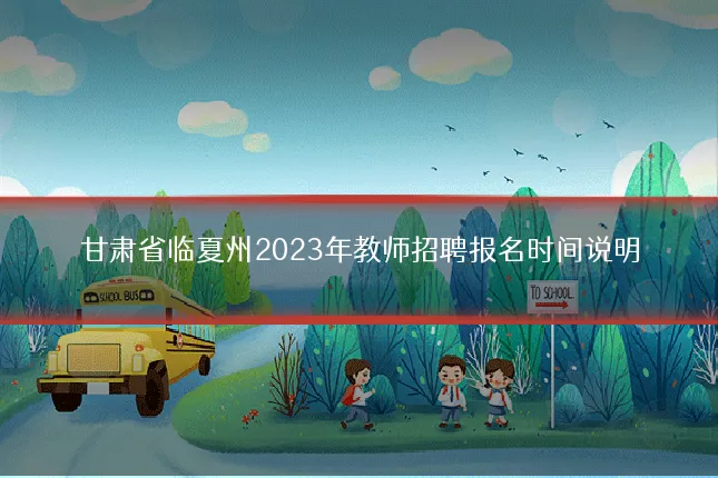 甘肃省临夏州2023年教师招聘报名时间说明